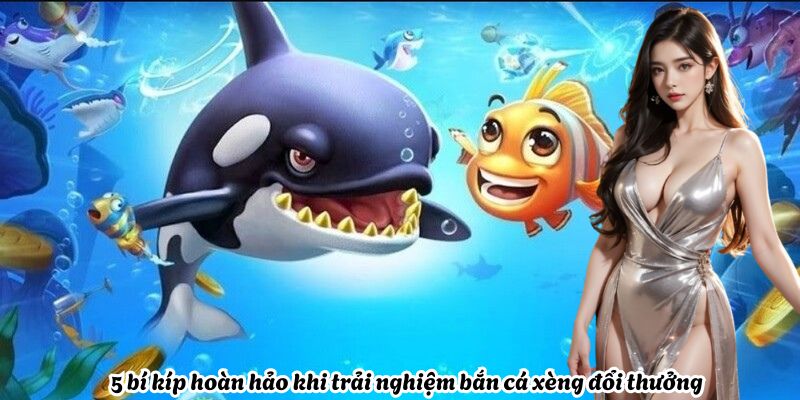 5-bi-kip-hoan-hao-trai-nghiem-ban-ca-xeng-doi-thuong